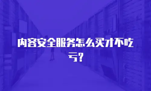 内容安全服务怎么买才不吃亏？