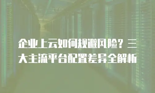 企业上云如何规避风险？三大主流平台配置差异全解析