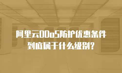 阿里云DDoS防护优惠条件到底属于什么级别？