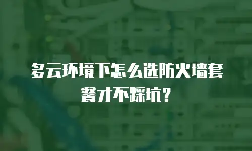 多云环境下怎么选防火墙套餐才不踩坑？