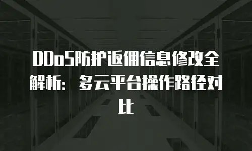 DDoS防护返佣信息修改全解析：多云平台操作路径对比