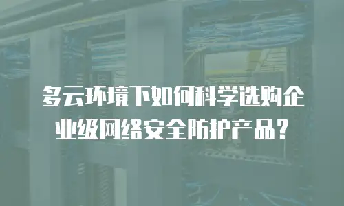 多云环境下如何科学选购企业级网络安全防护产品？