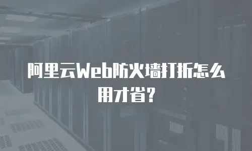 阿里云Web防火墙打折怎么用才省？