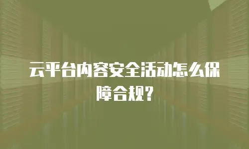 云平台内容安全活动怎么保障合规？