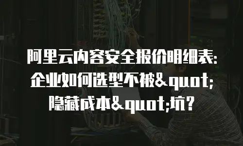 阿里云内容安全报价明细表：企业如何选型不被