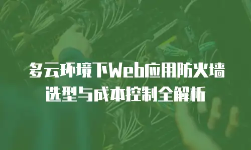 多云环境下Web应用防火墙选型与成本控制全解析