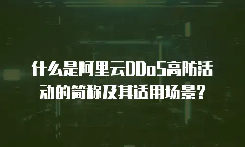 什么是阿里云DDoS高防活动的简称及其适用场景？