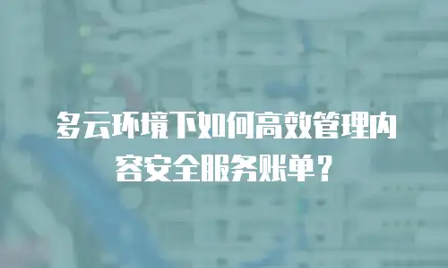 多云环境下如何高效管理内容安全服务账单？
