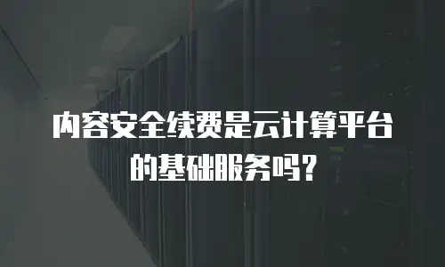 内容安全续费是云计算平台的基础服务吗？