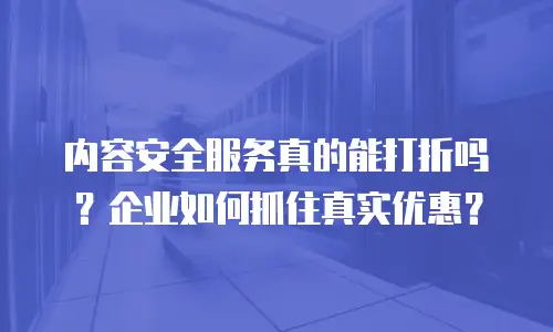 内容安全服务真的能打折吗？企业如何抓住真实优惠？