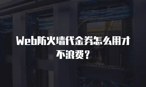 Web防火墙代金券怎么用才不浪费？