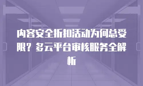 内容安全折扣活动为何总受限？多云平台审核服务全解析