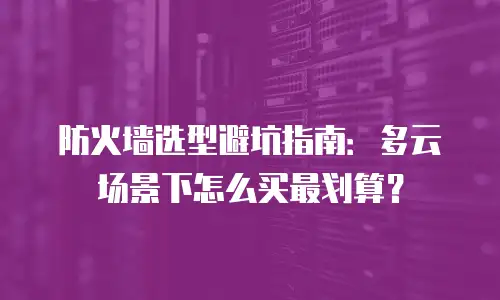 防火墙选型避坑指南：多云场景下怎么买最划算？