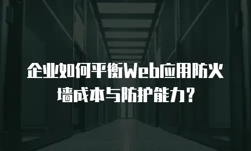 企业如何平衡Web应用防火墙成本与防护能力？