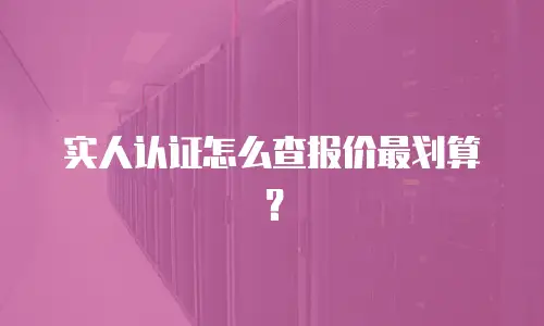 实人认证怎么查报价最划算？