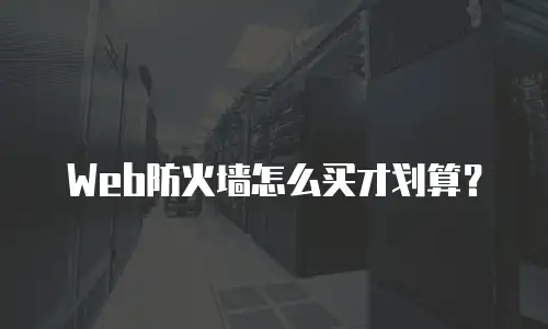 Web防火墙怎么买才划算？