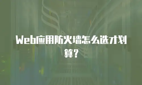 Web应用防火墙怎么选才划算？