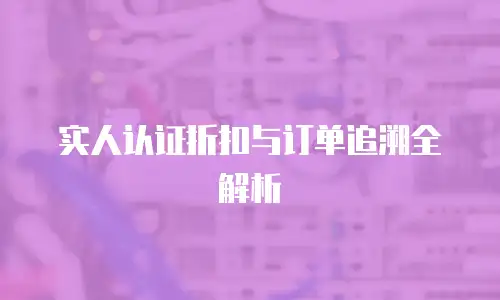 实人认证折扣与订单追溯全解析