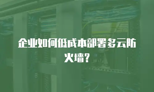 企业如何低成本部署多云防火墙？