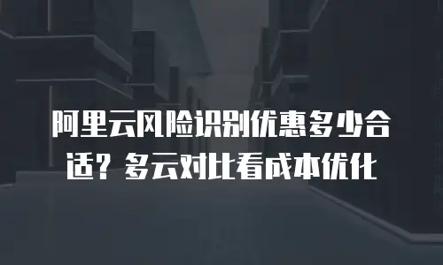 阿里云风险识别优惠多少合适？多云对比看成本优化