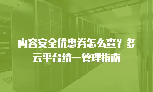 内容安全优惠券怎么查？多云平台统一管理指南