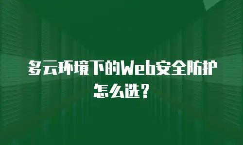 多云环境下的Web安全防护怎么选？