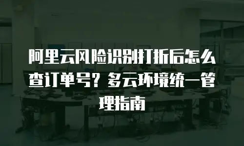 阿里云风险识别打折后怎么查订单号？多云环境统一管理指南