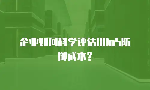 企业如何科学评估DDoS防御成本？