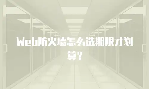 Web防火墙怎么选期限才划算？