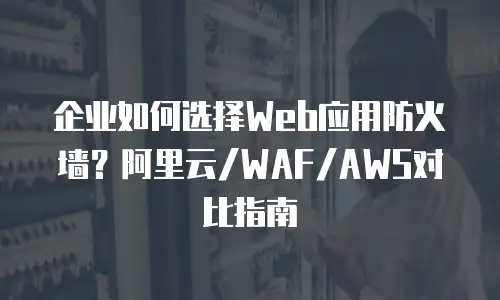 企业如何选择Web应用防火墙？阿里云/WAF/AWS对比指南
