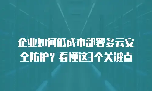 企业如何低成本部署多云安全防护？看懂这3个关键点