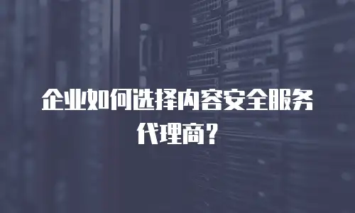 企业如何选择内容安全服务代理商？