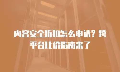 内容安全折扣怎么申请？跨平台比价指南来了