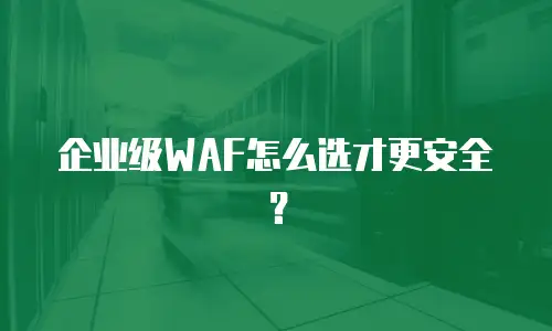企业级WAF怎么选才更安全？