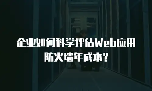 企业如何科学评估Web应用防火墙年成本？