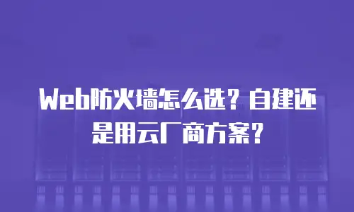 Web防火墙怎么选？自建还是用云厂商方案？