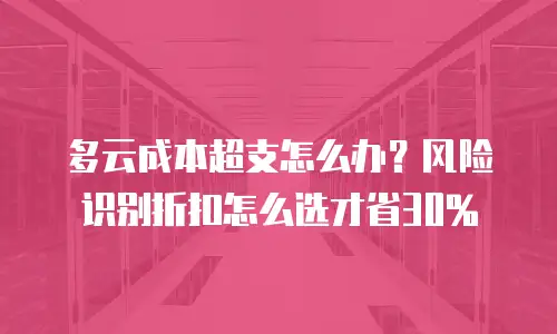 多云成本超支怎么办？风险识别折扣怎么选才省30%