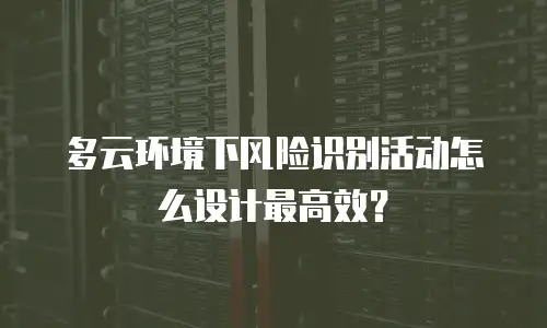 多云环境下风险识别活动怎么设计最高效？