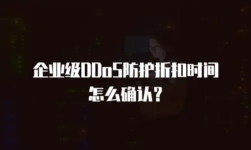 企业级DDoS防护折扣时间怎么确认？