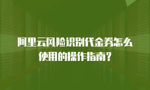 阿里云风险识别代金券怎么使用的操作指南？