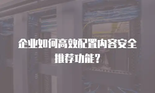 企业如何高效配置内容安全推荐功能？