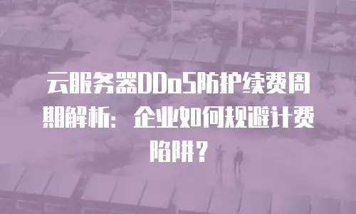 云服务器DDoS防护续费周期解析：企业如何规避计费陷阱？