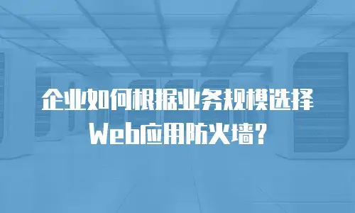 企业如何根据业务规模选择Web应用防火墙？