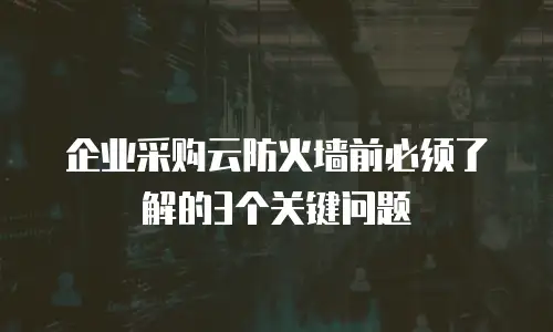 企业采购云防火墙前必须了解的3个关键问题