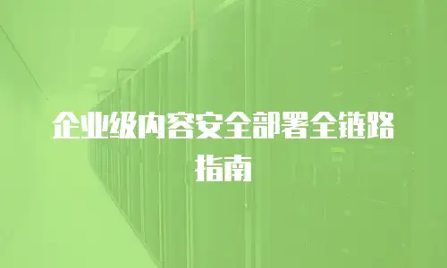 企业级内容安全部署全链路指南