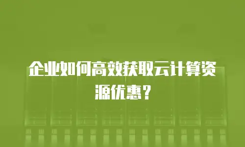 企业如何高效获取云计算资源优惠？