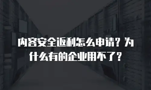 内容安全返利怎么申请？为什么有的企业用不了？