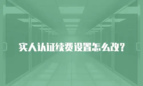 实人认证续费设置怎么改？