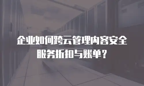 企业如何跨云管理内容安全服务折扣与账单？
