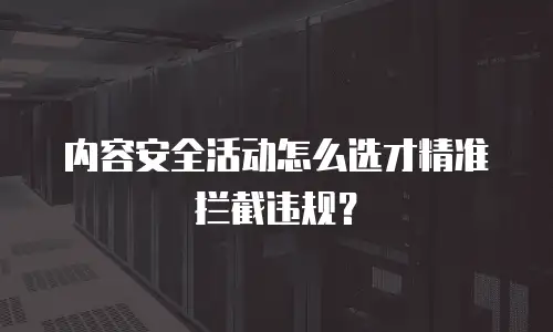 内容安全活动怎么选才精准拦截违规？